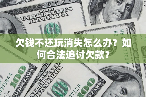 北京欠钱不还玩消失怎么办？如何合法追讨欠款？