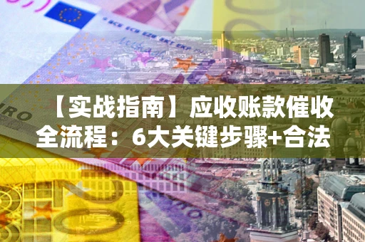 北京【实战指南】应收账款催收全流程：6大关键步骤+合法回款技巧