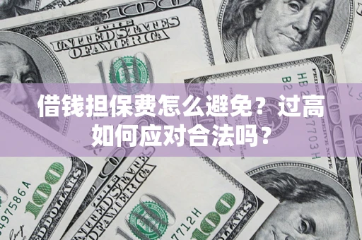 北京借钱担保费怎么避免？过高如何应对合法吗？