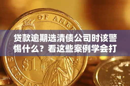 北京贷款逾期选清债公司时该警惕什么？看这些案例学会打翻身仗
