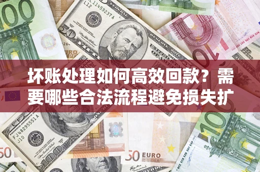北京坏账处理如何高效回款？需要哪些合法流程避免损失扩大？
