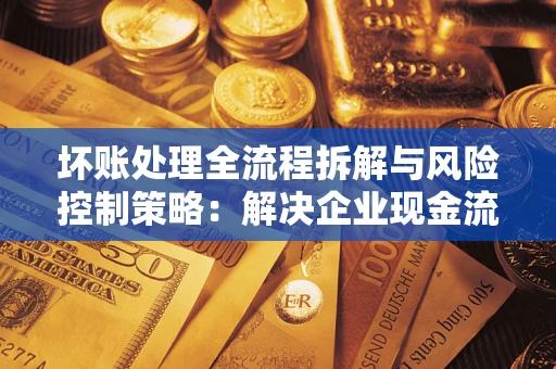 北京坏账处理全流程拆解与风险控制策略：解决企业现金流顽疾的实战指南