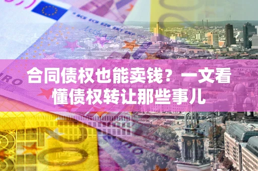 北京合同债权也能卖钱？一文看懂债权转让那些事儿
