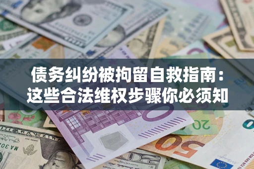 北京债务纠纷被拘留自救指南：这些合法维权步骤你必须知道！