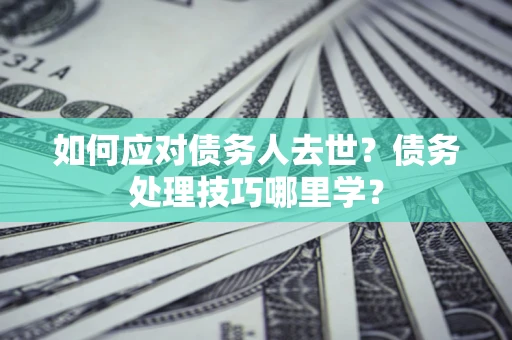 北京如何应对债务人去世？债务处理技巧哪里学？