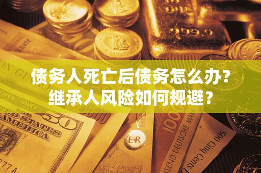 北京债务人死亡后债务怎么办？继承人风险如何规避？