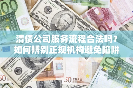 北京清债公司服务流程合法吗？如何辨别正规机构避免陷阱？