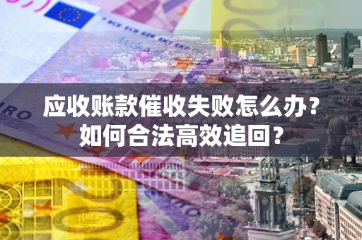 北京应收账款催收失败怎么办？如何合法高效追回？