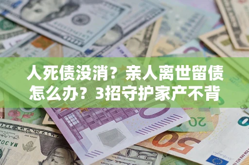北京人死债没消？亲人离世留债怎么办？3招守护家产不背锅