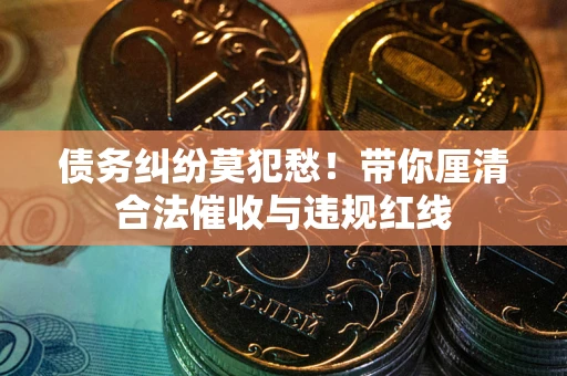 北京债务纠纷莫犯愁！带你厘清合法催收与违规红线