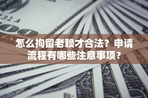 北京怎么拘留老赖才合法？申请流程有哪些注意事项？