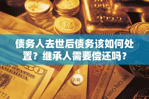 北京债务人去世后债务该如何处置？继承人需要偿还吗？