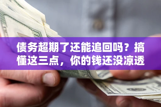 北京债务超期了还能追回吗？搞懂这三点，你的钱还没凉透