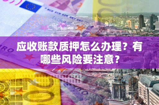 北京应收账款质押怎么办理？有哪些风险要注意？