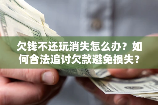 北京欠钱不还玩消失怎么办？如何合法追讨欠款避免损失？