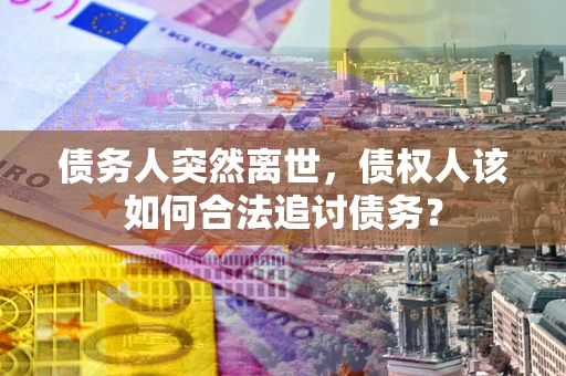 北京债务人突然离世，债权人该如何合法追讨债务？