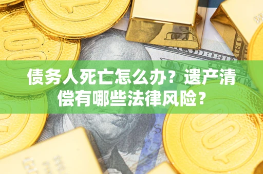 北京债务人死亡怎么办？遗产清偿有哪些法律风险？