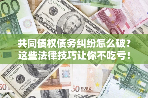北京共同债权债务纠纷怎么破？这些法律技巧让你不吃亏！