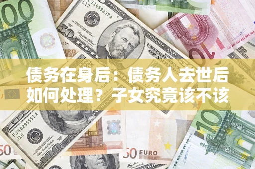 北京债务在身后：债务人去世后如何处理？子女究竟该不该还钱？