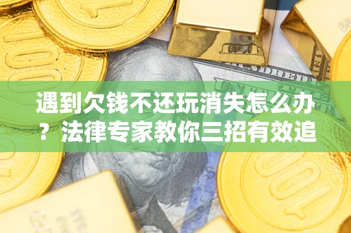 北京遇到欠钱不还玩消失怎么办？法律专家教你三招有效追债！