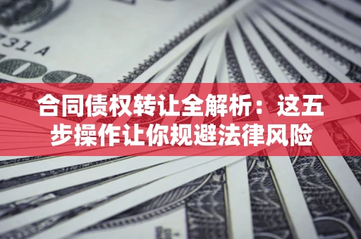 北京合同债权转让全解析：这五步操作让你规避法律风险