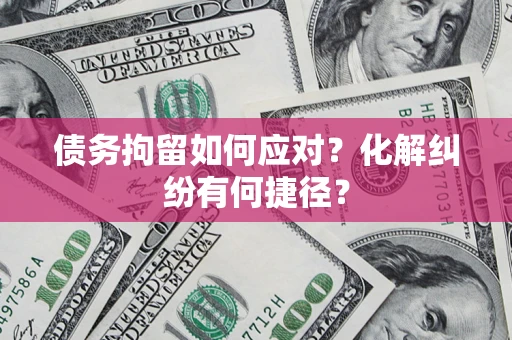 北京债务拘留如何应对？化解纠纷有何捷径？