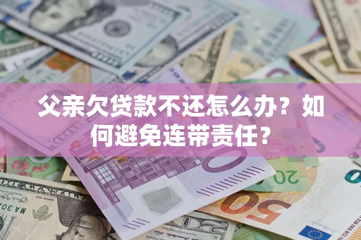 北京父亲欠贷款不还怎么办？如何避免连带责任？