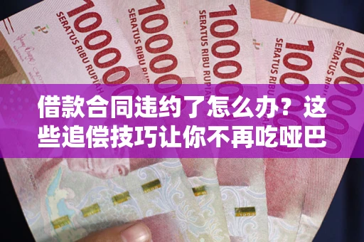 北京借款合同违约了怎么办？这些追偿技巧让你不再吃哑巴亏