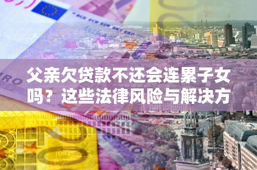 北京父亲欠贷款不还会连累子女吗？这些法律风险与解决方法要早知道！