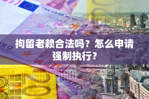 北京拘留老赖合法吗？怎么申请强制执行？