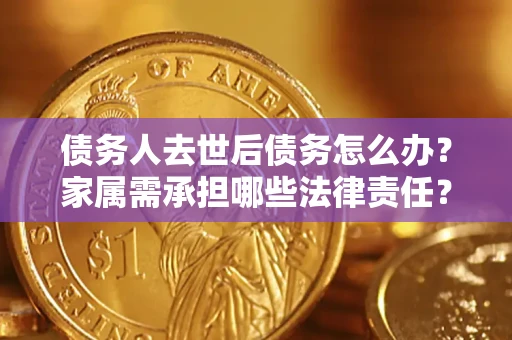北京债务人去世后债务怎么办？家属需承担哪些法律责任？