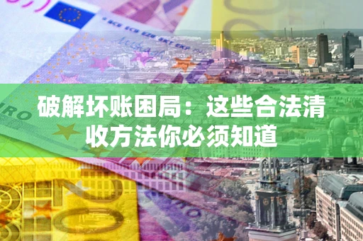 北京破解坏账困局：这些合法清收方法你必须知道
