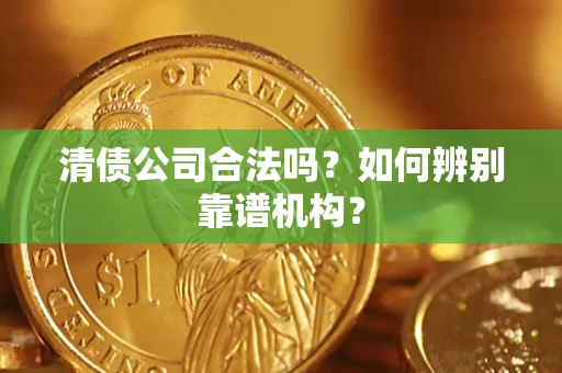 北京清债公司合法吗?如何辨别靠谱机构? 北京清债公司合法吗?如何辨别靠谱机构?