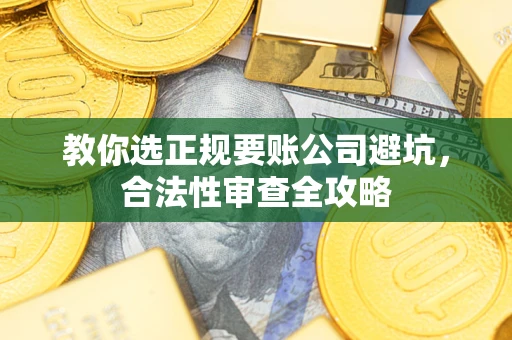 北京教你选正规要账公司避坑，合法性审查全攻略