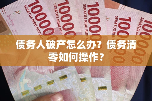 北京债务人破产怎么办？债务清零如何操作？
