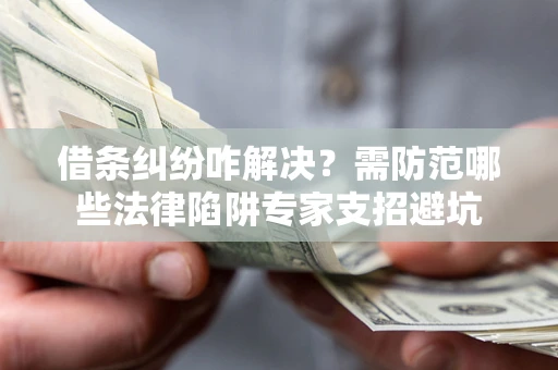 北京借条纠纷咋解决？需防范哪些法律陷阱专家支招避坑