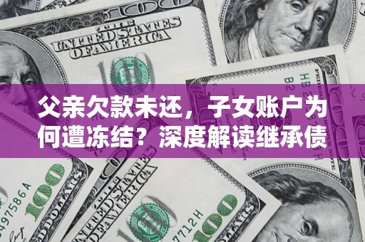 北京父亲欠款未还，子女账户为何遭冻结？深度解读继承债务迷局