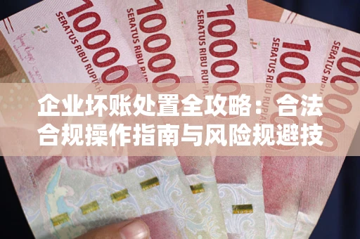 北京企业坏账处置全攻略：合法合规操作指南与风险规避技巧解析