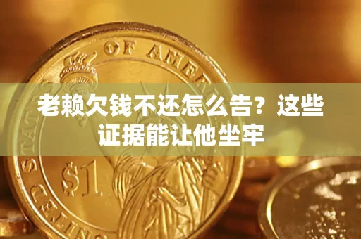 北京老赖欠钱不还怎么告？这些证据能让他坐牢