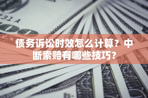 北京债务诉讼时效怎么计算？中断索赔有哪些技巧？