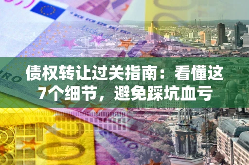 北京债权转让过关指南：看懂这7个细节，避免踩坑血亏