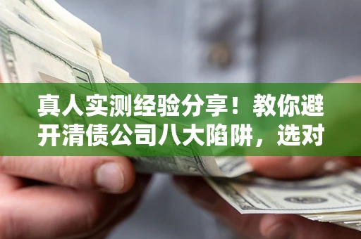 北京真人实测经验分享！教你避开清债公司八大陷阱，选对机构少走十年弯路