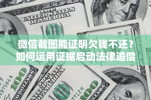 北京微信截图能证明欠钱不还？如何运用证据启动法律追偿程序？