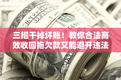 北京三招干掉坏账！教你合法高效收回拖欠款又能避开违法雷区