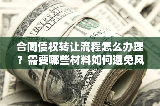 北京合同债权转让流程怎么办理？需要哪些材料如何避免风险？