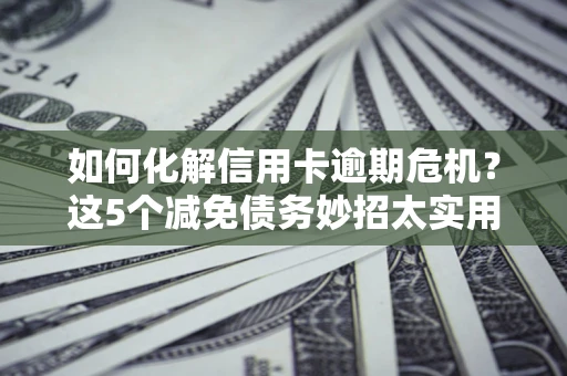北京如何化解信用卡逾期危机？这5个减免债务妙招太实用