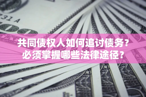北京共同债权人如何追讨债务？必须掌握哪些法律途径？