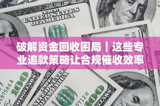 北京破解资金回收困局｜这些专业追款策略让合规催收效率翻倍