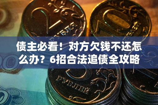 北京债主必看！对方欠钱不还怎么办？6招合法追债全攻略