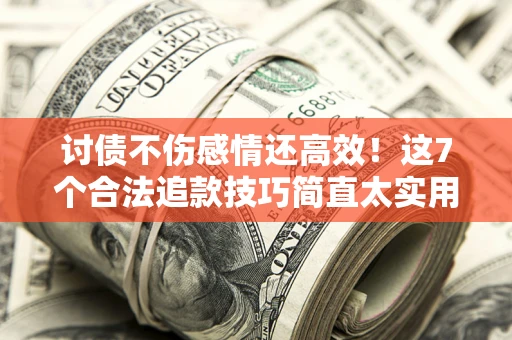 北京讨债不伤感情还高效！这7个合法追款技巧简直太实用